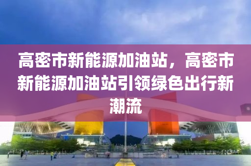 高密市新能源加油站，高密市新能源加油站引领绿色出行新潮流