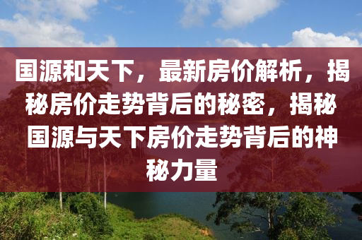 国源和天下，最新房价解析，揭秘房价走势背后的秘密，揭秘国源与天下房价走势背后的神秘力量