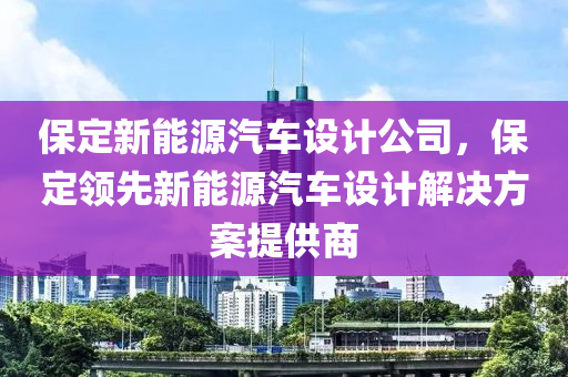 保定新能源汽车设计公司，保定领先新能源汽车设计解决方案提供商