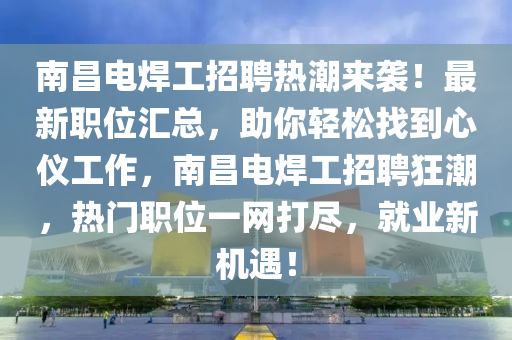 南昌电焊工招聘热潮来袭！最新职位汇总，助你轻松找到心仪工作，南昌电焊工招聘狂潮，热门职位一网打尽，就业新机遇！