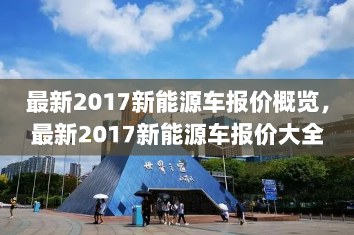 最新2017新能源车报价概览，最新2017新能源车报价大全