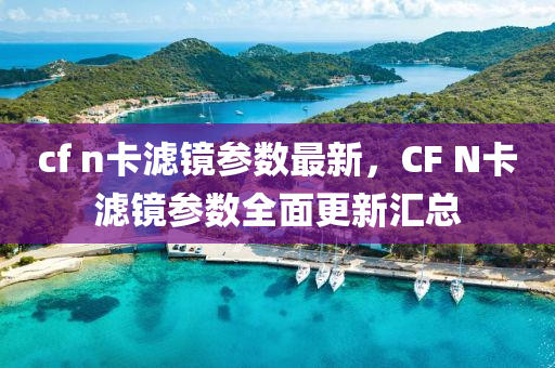 cf n卡滤镜参数最新，CF N卡滤镜参数全面更新汇总