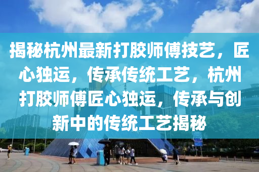 揭秘杭州最新打胶师傅技艺，匠心独运，传承传统工艺，杭州打胶师傅匠心独运，传承与创新中的传统工艺揭秘