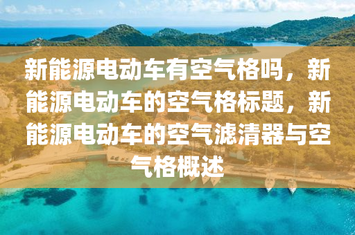 新能源电动车有空气格吗，新能源电动车的空气格标题，新能源电动车的空气滤清器与空气格概述