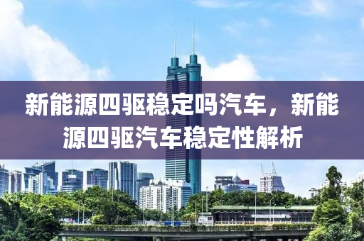 新能源四驱稳定吗汽车，新能源四驱汽车稳定性解析