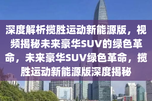 深度解析揽胜运动新能源版，视频揭秘未来豪华SUV的绿色革命，未来豪华SUV绿色革命，揽胜运动新能源版深度揭秘