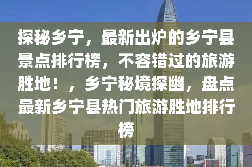 探秘乡宁，最新出炉的乡宁县景点排行榜，不容错过的旅游胜地！，乡宁秘境探幽，盘点最新乡宁县热门旅游胜地排行榜