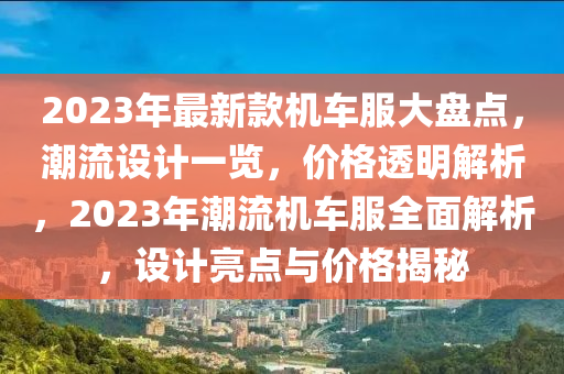 2023年最新款机车服大盘点，潮流设计一览，价格透明解析，2023年潮流机车服全面解析，设计亮点与价格揭秘