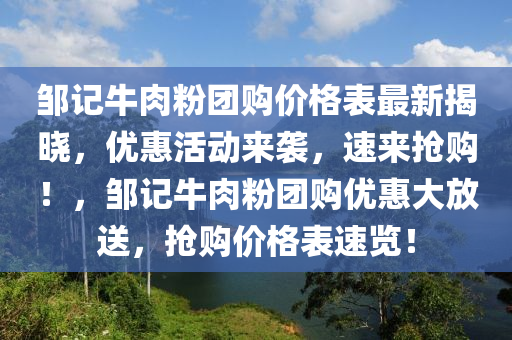 邹记牛肉粉团购价格表最新揭晓，优惠活动来袭，速来抢购！，邹记牛肉粉团购优惠大放送，抢购价格表速览！