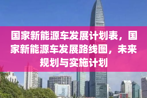 国家新能源车发展计划表，国家新能源车发展路线图，未来规划与实施计划