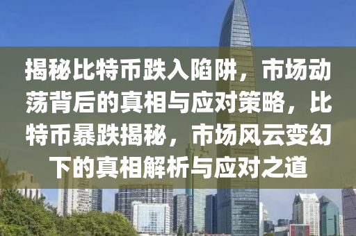 揭秘比特币跌入陷阱，市场动荡背后的真相与应对策略，比特币暴跌揭秘，市场风云变幻下的真相解析与应对之道