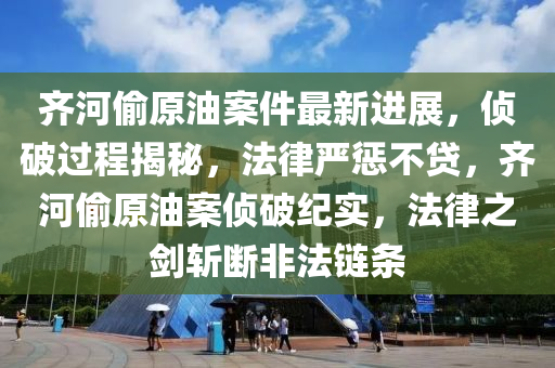 齐河偷原油案件最新进展，侦破过程揭秘，法律严惩不贷，齐河偷原油案侦破纪实，法律之剑斩断非法链条