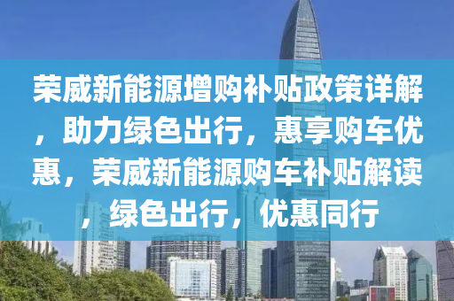 荣威新能源增购补贴政策详解，助力绿色出行，惠享购车优惠，荣威新能源购车补贴解读，绿色出行，优惠同行