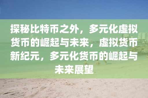 探秘比特币之外，多元化虚拟货币的崛起与未来，虚拟货币新纪元，多元化货币的崛起与未来展望