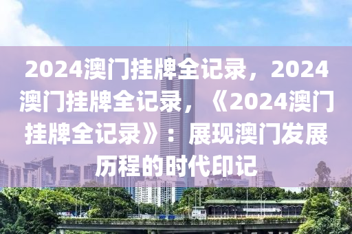 2024澳门挂牌全记录，2024澳门挂牌全记录，《2024澳门挂牌全记录》：展现澳门发展历程的时代印记