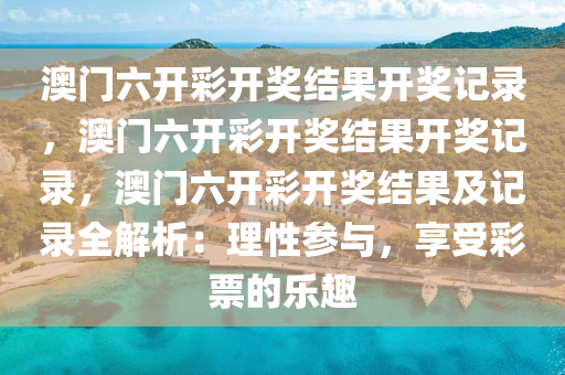 澳门六开彩开奖结果开奖记录，澳门六开彩开奖结果开奖记录，澳门六开彩开奖结果及记录全解析：理性参与，享受彩票的乐趣