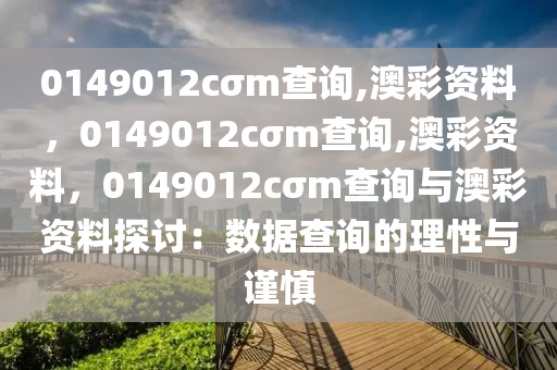 0149012cσm查询,澳彩资料，0149012cσm查询,澳彩资料，0149012cσm查询与澳彩资料探讨：数据查询的理性与谨慎