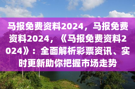 马报免费资料2024，马报免费资料2024，《马报免费资料2024》：全面解析彩票资讯、实时更新助你把握市场走势