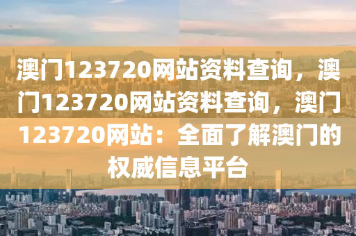 澳门123720网站资料查询，澳门123720网站资料查询，澳门123720网站：全面了解澳门的权威信息平台