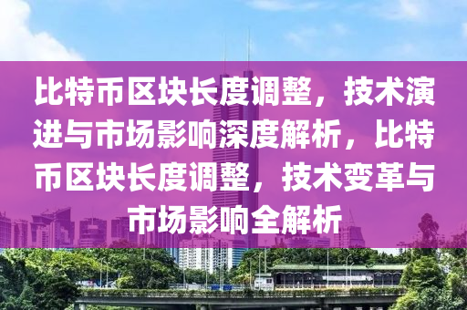 比特币区块长度调整，技术演进与市场影响深度解析，比特币区块长度调整，技术变革与市场影响全解析