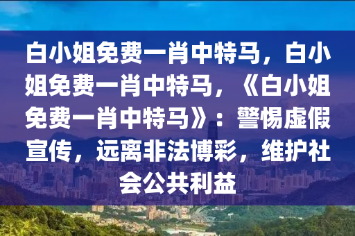 白小姐免费一肖中特马，白小姐免费一肖中特马，《白小姐免费一肖中特马》：警惕虚假宣传，远离非法博彩，维护社会公共利益