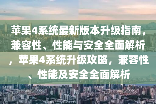 苹果4系统最新版本升级指南，兼容性、性能与安全全面解析，苹果4系统升级攻略，兼容性、性能及安全全面解析