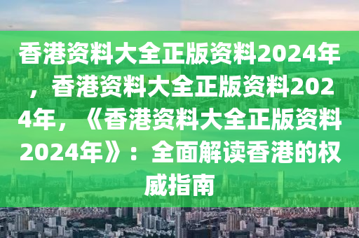 香港资料大全正版资料2024年，香港资料大全正版资料2024年，《香港资料大全正版资料2024年》：全面解读香港的权威指南