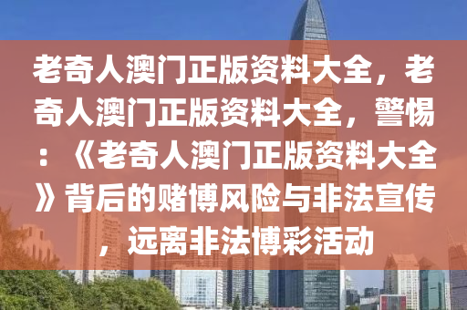 老奇人澳门正版资料大全，老奇人澳门正版资料大全，警惕：《老奇人澳门正版资料大全》背后的赌博风险与非法宣传，远离非法博彩活动