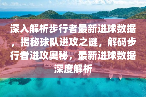 深入解析步行者最新进球数据，揭秘球队进攻之谜，解码步行者进攻奥秘，最新进球数据深度解析