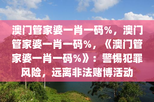 澳门管家婆一肖一码%，澳门管家婆一肖一码%，《澳门管家婆一肖一码%》：警惕犯罪风险，远离非法赌博活动