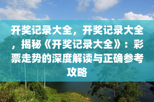 开奖记录大全，开奖记录大全，揭秘《开奖记录大全》：彩票走势的深度解读与正确参考攻略