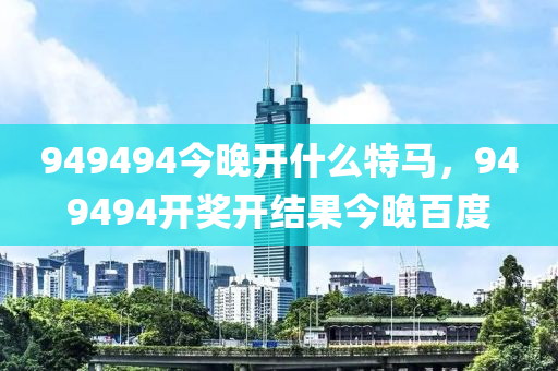 949494今晚开什么特马，949494开奖开结果今晚百度