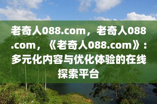 老奇人088.com，老奇人088.com，《老奇人088.com》：多元化内容与优化体验的在线探索平台