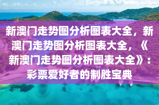 新澳门走势图分析图表大全，新澳门走势图分析图表大全，《新澳门走势图分析图表大全》：彩票爱好者的制胜宝典