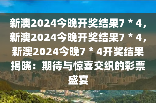 新澳2024今晚开奖结果7＊4，新澳2024今晚开奖结果7＊4，新澳2024今晚7＊4开奖结果揭晓：期待与惊喜交织的彩票盛宴