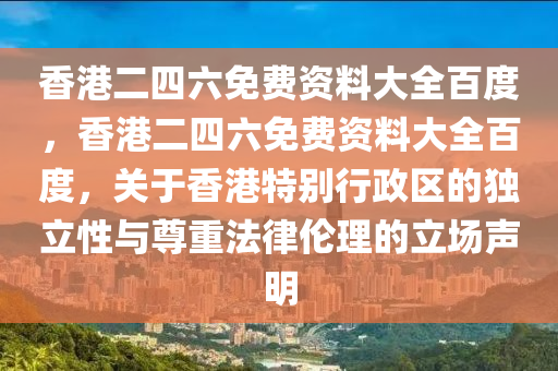 香港二四六免费资料大全百度，香港二四六免费资料大全百度，关于香港特别行政区的独立性与尊重法律伦理的立场声明