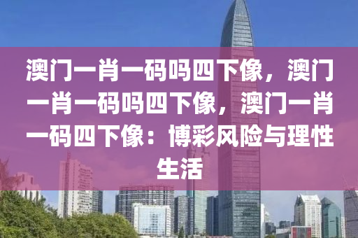 澳门一肖一码吗四下像，澳门一肖一码吗四下像，澳门一肖一码四下像：博彩风险与理性生活