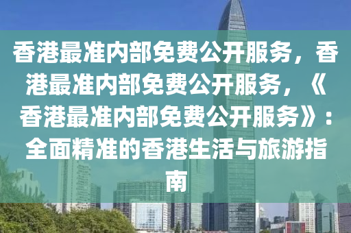 香港最准内部免费公开服务，香港最准内部免费公开服务，《香港最准内部免费公开服务》：全面精准的香港生活与旅游指南