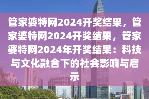 管家婆特网2024开奖结果，管家婆特网2024开奖结果，管家婆特网2024年开奖结果：科技与文化融合下的社会影响与启示