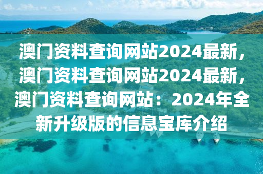 澳门资料查询网站2024最新，澳门资料查询网站2024最新，澳门资料查询网站：2024年全新升级版的信息宝库介绍