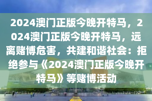 2024澳门正版今晚开特马，2024澳门正版今晚开特马，远离赌博危害，共建和谐社会：拒绝参与《2024澳门正版今晚开特马》等赌博活动