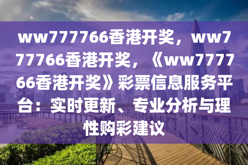 ww777766香港开奖，ww777766香港开奖，《ww777766香港开奖》彩票信息服务平台：实时更新、专业分析与理性购彩建议