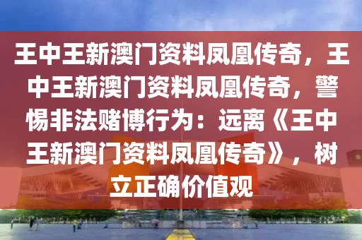 王中王新澳门资料凤凰传奇，王中王新澳门资料凤凰传奇，警惕非法赌博行为：远离《王中王新澳门资料凤凰传奇》，树立正确价值观