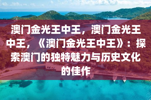 澳门金光王中王，澳门金光王中王，《澳门金光王中王》：探索澳门的独特魅力与历史文化的佳作