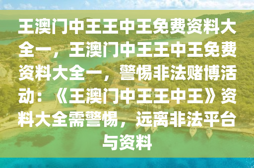 王澳门中王王中王免费资料大全一，王澳门中王王中王免费资料大全一，警惕非法赌博活动：《王澳门中王王中王》资料大全需警惕，远离非法平台与资料