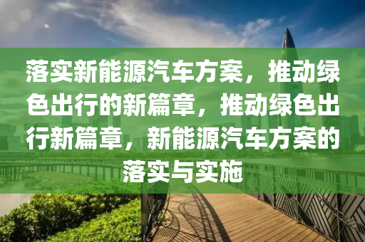 落实新能源汽车方案，推动绿色出行的新篇章，推动绿色出行新篇章，新能源汽车方案的落实与实施