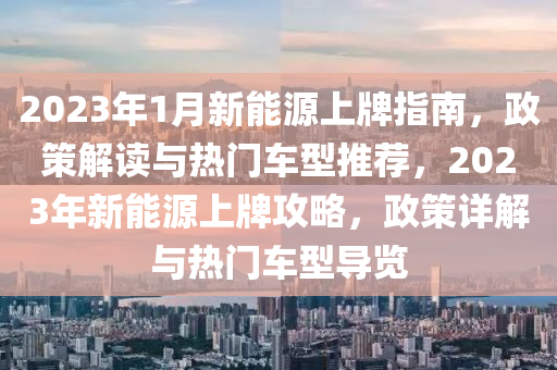 2023年1月新能源上牌指南，政策解读与热门车型推荐，2023年新能源上牌攻略，政策详解与热门车型导览