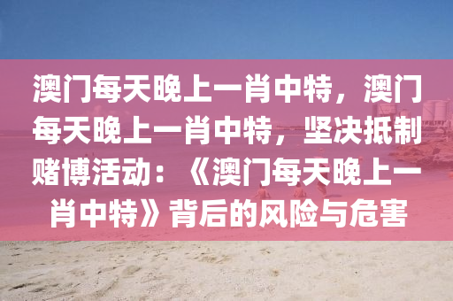 澳门每天晚上一肖中特，澳门每天晚上一肖中特，坚决抵制赌博活动：《澳门每天晚上一肖中特》背后的风险与危害