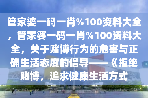 管家婆一码一肖%100资料大全，管家婆一码一肖%100资料大全，关于赌博行为的危害与正确生活态度的倡导——《拒绝赌博，追求健康生活方式