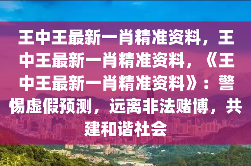 王中王最新一肖精准资料，王中王最新一肖精准资料，《王中王最新一肖精准资料》：警惕虚假预测，远离非法赌博，共建和谐社会